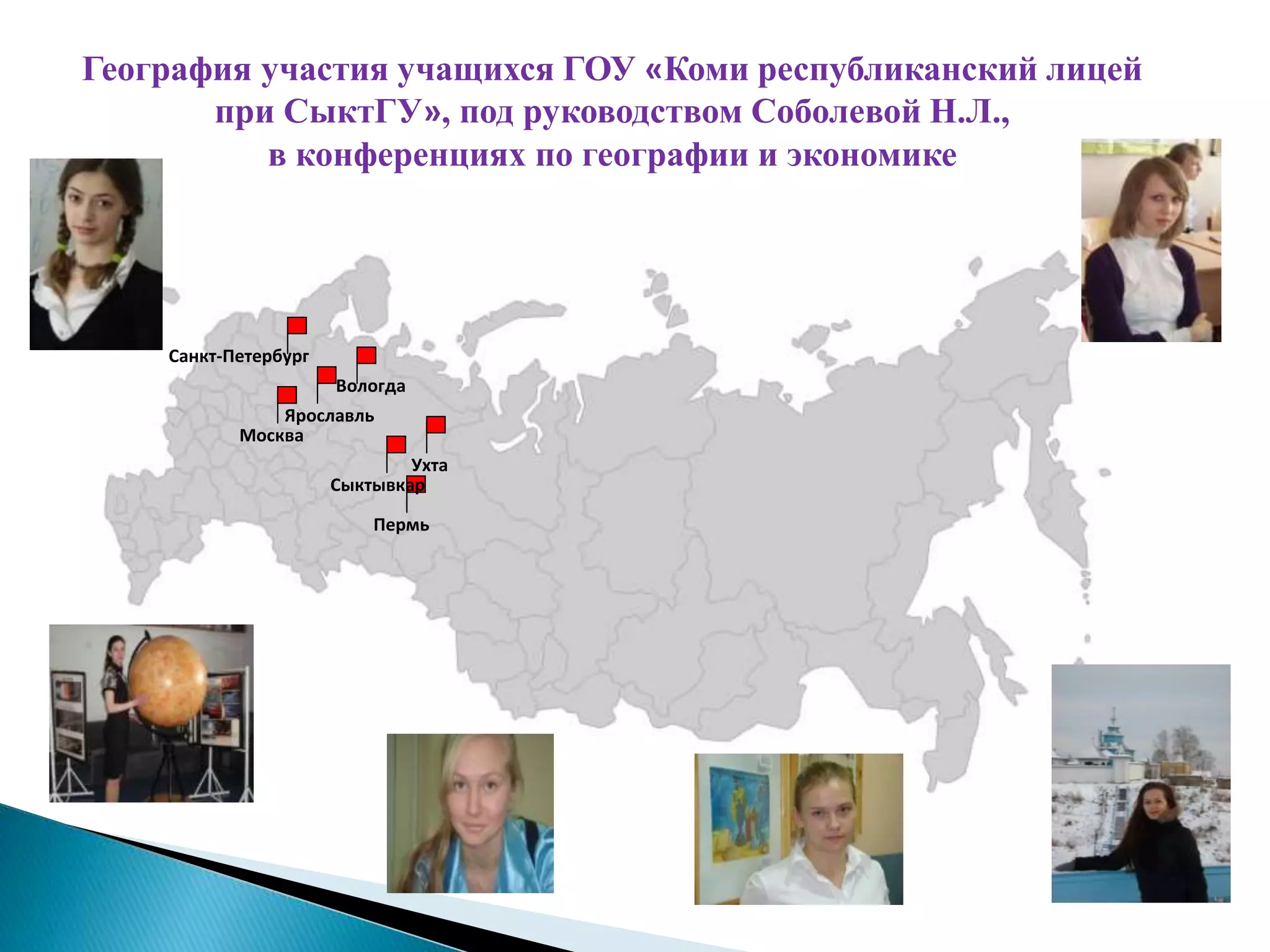 Санкт-Петербург
Москва
Пермь
Ухта
Сыктывкар
Ярославль
Вологда
География участия учащихся ГОУ «Коми республиканский лицей
при СыктГУ», под руководством Соболевой Н.Л.,
в конференциях по географии и экономике
 