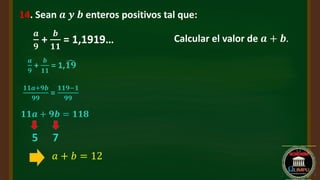 14. Sean 𝒂 𝒚 𝒃 enteros positivos tal que:
𝒂
𝟗
+
𝒃
𝟏𝟏
= 1,1919… Calcular el valor de 𝒂 + 𝒃.
𝒂
𝟗
+
𝒃
𝟏𝟏
= 1,෢
𝟏𝟗
𝟏𝟏𝒂+𝟗𝒃
𝟗𝟗
=
𝟏𝟏𝟗−𝟏
𝟗𝟗
𝟏𝟏𝒂 + 𝟗𝒃 = 𝟏𝟏𝟖
7
5
𝑎 + 𝑏 = 12
 
