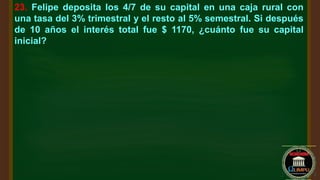 23. Felipe deposita los 4/7 de su capital en una caja rural con
una tasa del 3% trimestral y el resto al 5% semestral. Si después
de 10 años el interés total fue $ 1170, ¿cuánto fue su capital
inicial?
 