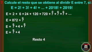 7. Calcule el resto que se obtiene al dividir E entre 7, si:
E = 2! + 3! + 4! + ... + 2018! + 2019!
E = 2 + 6 +24 + 120 + 720 + 7 +
o
7 +
o
7 +
o
…
E = 872 + 7
o
E = 7 +
o
4 + 7
o
E = 7 +
o
4
Resto 4
 