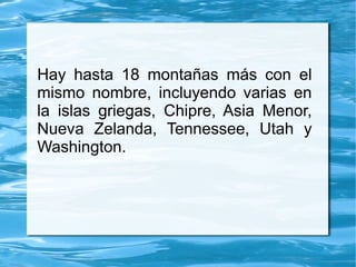 Hay hasta 18 montañas más con el
mismo nombre, incluyendo varias en
la islas griegas, Chipre, Asia Menor,
Nueva Zelanda, Tennessee, Utah y
Washington.
 