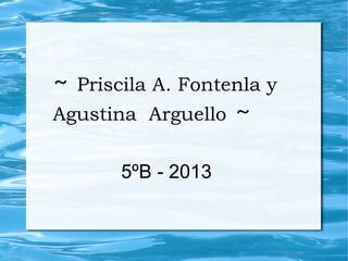~ Priscila A. Fontenla y
Agustina Arguello ~
5ºB - 2013
 