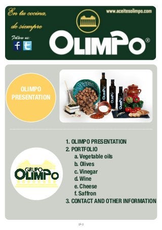 Follow us:

OLIMPO
PRESENTATION

1. OLIMPO PRESENTATION
2. PORTFOLIO
a. Vegetable oils
b. Olives
c. Vinegar
d. Wine
e. Cheese
f. Saffron
3. CONTACT AND OTHER INFORMATION

[1]

 