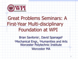 Great Problems Seminars: A First-Year Multi-disciplinary  Foundation at WPI Brian Savilonis 1 , David Spanagel 2 1 Mechanical Engr.,  2 Humanities and Arts Worcester Polytechnic Institute Worcester MA 