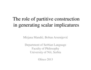 The role of partitive construction
in generating scalar implicatures
Mirjana Mandić, Boban Arsenijević
Department of Serbian Language
Faculty of Philosophy
University of Niš, Serbia
Olinco 2013
 