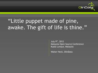 “Little puppet made of pine,
awake. The gift of life is thine.”

                  July 9th, 2012
                  Malaysia Open Source Conference
                  Kuala Lumpur, Malaysia

                  Walter Heck, OlinData
 