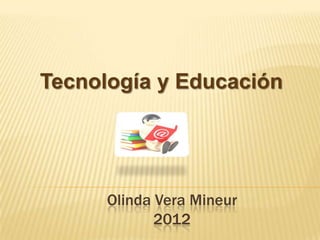 Tecnología y Educación




      Olinda Vera Mineur
             2012
 