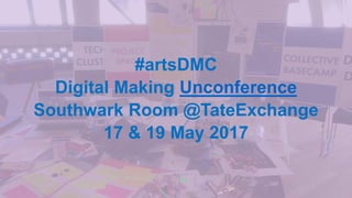#artsDMC
Digital Making Unconference
Southwark Room @TateExchange
17 & 19 May 2017
 