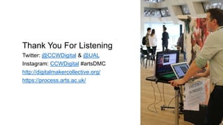 Thank You For Listening
Twitter: @CCWDigital & @UAL
Instagram: CCWDigital #artsDMC
http://digitalmakercollective.org/
https://process.arts.ac.uk/
 