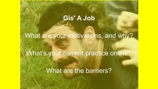 Gis' A Job
What are your motivations, and why?
What’s your current practice online?
What are the barriers?
 