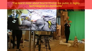 “I’ve learnt more about how to involve the public in highly
technological environments”
 