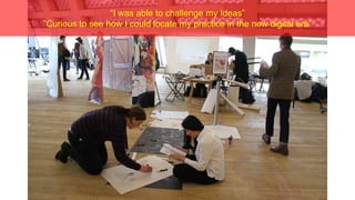 “I was able to challenge my Ideas”
”Curious to see how I could locate my practice in the new digital era”
 