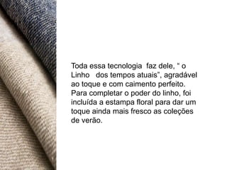 Toda essa tecnologia faz dele, “ o
Linho dos tempos atuais”, agradável
ao toque e com caimento perfeito.
Para completar o poder do linho, foi
incluída a estampa floral para dar um
toque ainda mais fresco as coleções
de verão.
 