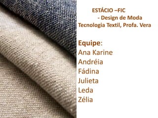 ESTÁCIO –FIC
       - Design de Moda
Tecnologia Textil, Profa. Vera


Equipe:
Ana Karine
Andréia
Fádina
Julieta
Leda
Zélia
 