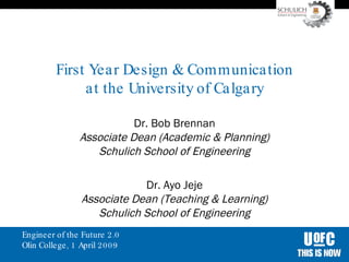 First Year Design & Communication at the University of Calgary Dr. Bob Brennan Associate Dean (Academic & Planning) Schulich School of Engineering Dr. Ayo Jeje Associate Dean (Teaching & Learning) Schulich School of Engineering 