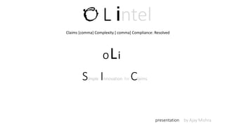 O L intel
Simple Innovation for Claims
presentation by Ajay Mishra
OLi
Claims [comma] Complexity [ comma] Compliance: Resolved
 