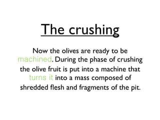 The crushing
    Now the olives are ready to be
            . During the phase of crushing
the olive fruit is put into a machine that
              into a mass composed of
shredded ﬂesh and fragments of the pit.
 
