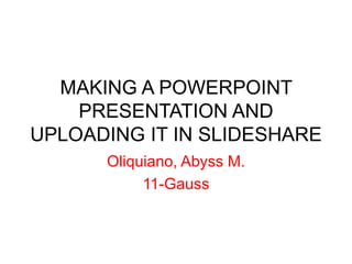MAKING A POWERPOINT
PRESENTATION AND
UPLOADING IT IN SLIDESHARE
Oliquiano, Abyss M.
11-Gauss
 