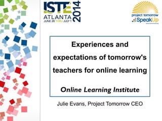 Experiences and
expectations of tomorrow's
teachers for online learning
Online Learning Institute
Julie Evans, Project Tomorrow CEO
 
