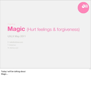 Presenting:


            Magic (Hurt feelings & forgiveness)
            UXLX May 2011

            E: hello@olishaw.com
            T: @olishaw
            W olishaw.com




                                                   1

Today	
  I	
  will	
  be	
  talking	
  about	
  
Magic...
 