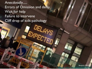 Anecdotally.....
Errors of Omission and delay
Wait for help
Failure to intervene
Cliff drop of kids pathology
Benjamin Ellis CCL
http://www.flickr.com/photos/jamin2/3191895921/
 