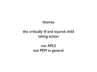 themes
the critically ill and injured child
taking action
not APLS
not PEM in general
 