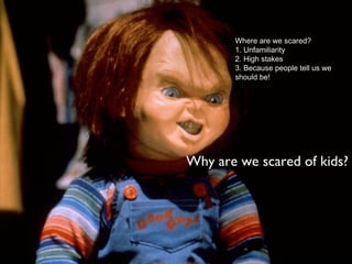 Why are we scared of kids?
Where are we scared?
1. Unfamiliarity
2. High stakes
3. Because people tell us we
should be!
 