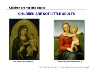 World Health Organisation http://www.who.int/ceh/capacity/Children_are_not_little_adults.pdf
 