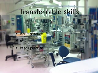 Transferrable skills
• Adult practice
• to
• Paeds practice
 
