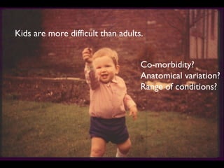 Kids are more difficult than adults.
Co-morbidity?
Anatomical variation?
Range of conditions?
 