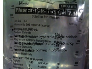 Fluid choice?
• Little evidence
• Saline causes hyperchloraemic acidosis
• Colloids (albumin) after 40-60ml/Kg
• Plasmalyte coming into practice
 