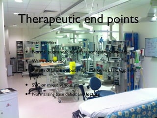 Therapeutic end points
• Titrate to effect
• Normal pulses with no difference central/peripheral
• Warm extremities
• Return of Urine output (>0.5-1ml/Kg/Hr), HR, Cap refill,
LOC
• SVC or mixed venous gas
• Normalising base deficit and lactate
 
