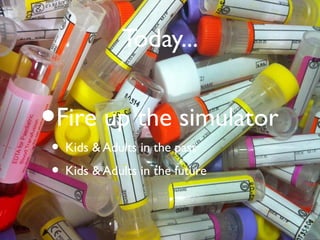 Today...
•Fire up the simulator
• Kids & Adults in the past
• Kids & Adults in the future
 