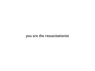 you are the resuscitationist
 