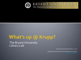 What’s up @ Krupp? The Bryant University Library Lab                                                                                                                     OLIS 3D Libraries Panel, March 2, 2011 Jenifer Bond, Assistant Director & Reference Librarian jbond2@bryant.edu 
