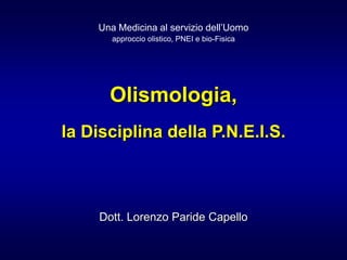 Olismologia,
la Disciplina della P.N.E.I.S.
Dott. Lorenzo Paride Capello
Una Medicina al servizio dell’Uomo
approccio olistico, PNEI e bio-Fisica
 