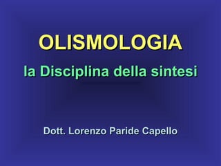 OLISMOLOGIAOLISMOLOGIA
la Disciplina della sintesila Disciplina della sintesi
Dott. Lorenzo Paride CapelloDott. Lorenzo Paride Capello
 