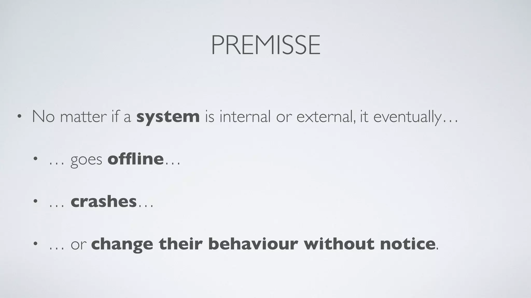 PREMISSE
• No matter if a system is internal or external, it eventually…
• … goes ofﬂine…
• … crashes…
• … or change their behaviour without notice.
 