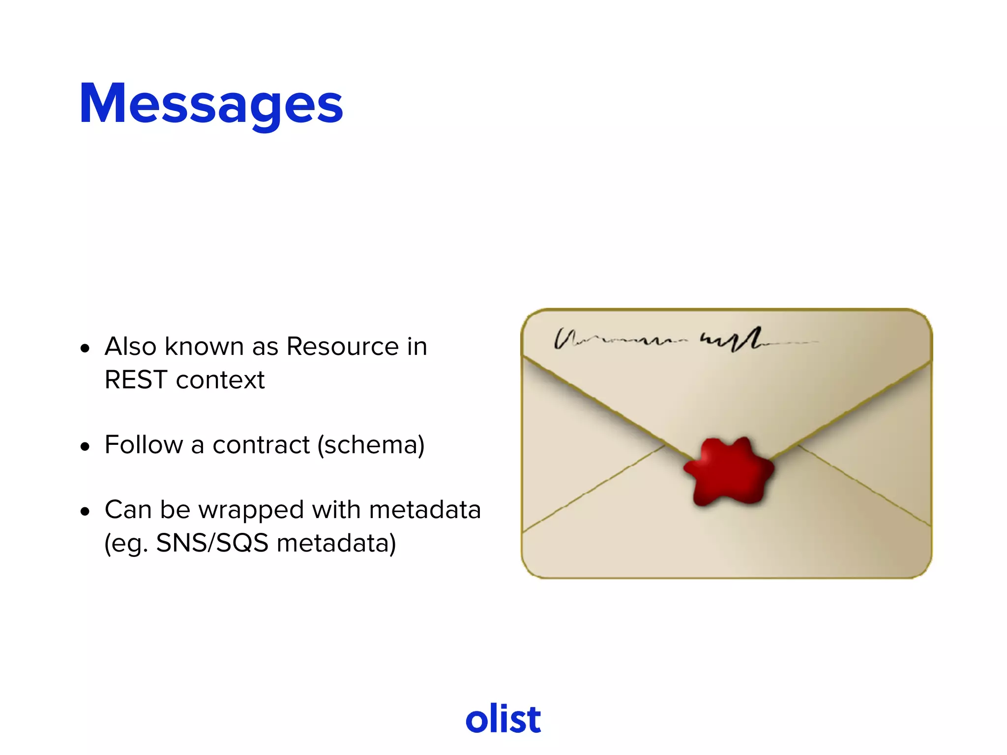 Messages
• Also known as Resource in
REST context
• Follow a contract (schema)
• Can be wrapped with metadata
(eg. SNS/SQS metadata)
 