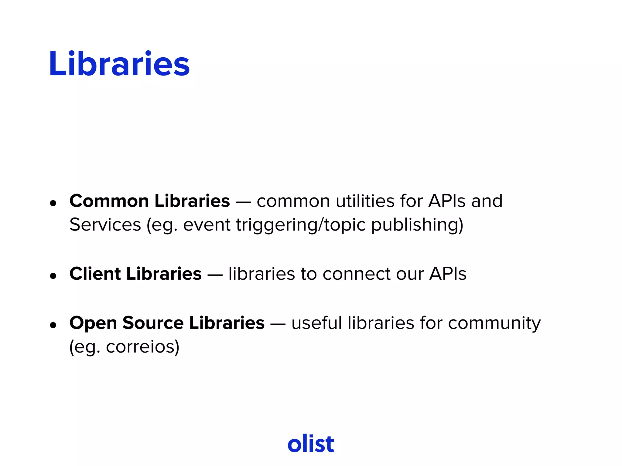 Libraries
• Common Libraries — common utilities for APIs and
Services (eg. event triggering/topic publishing)
• Client Libraries — libraries to connect our APIs
• Open Source Libraries — useful libraries for community
(eg. correios)
 