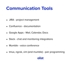 Communication Tools
• JIRA - project management
• Conﬂuence - documentation
• Google Apps - Mail, Calendar, Docs
• Slack - chat and monitoring integrations
• Mumble - voice conference
• tmux, ngrok, vim (and mumble) - pair programming
 