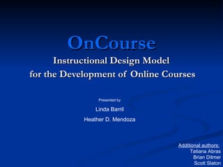 OnCourse Instructional Design Model  for the Development of Online Courses Presented by Linda Barril Heather D. Mendoza Additional authors:   Tatiana Abras Brian Ditmer Scott Slaton 