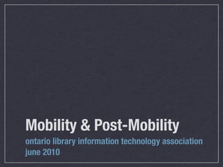 Mobility & Post-Mobility
ontario library information technology association
june 2010
 