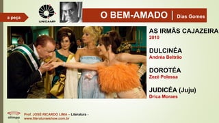 O BEM-AMADODias Gomes
Prof. JOSÉ RICARDO LIMA – Literatura -
www.literaturaeshow.com.br
a peça
AS IRMÃS CAJAZEIRA
2010
DULCINÉA
Andréa Beltrão
DOROTÉA
Zezé Polessa
JUDICÉA (Juju)
Drica Moraes
 