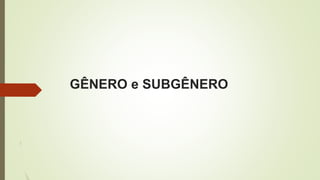 GÊNERO e SUBGÊNERO
 