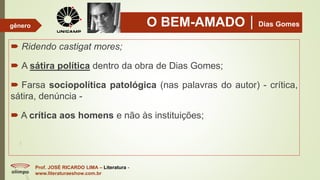 O BEM-AMADODias Gomes
 Ridendo castigat mores;
 A sátira política dentro da obra de Dias Gomes;
 Farsa sociopolítica patológica (nas palavras do autor) - crítica,
sátira, denúncia -
 A crítica aos homens e não às instituições;
Prof. JOSÉ RICARDO LIMA – Literatura -
www.literaturaeshow.com.br
gênero
 