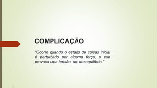 COMPLICAÇÃO
“Ocorre quando o estado de coisas inicial
é perturbado por alguma força, o que
provoca uma tensão, um desequilíbrio.”
 