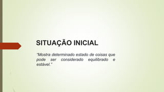 SITUAÇÃO INICIAL
“Mostra determinado estado de coisas que
pode ser considerado equilibrado e
estável.”
 