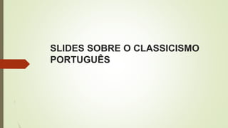 SLIDES SOBRE O CLASSICISMO
PORTUGUÊS
 