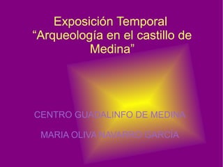 Exposición Temporal
“Arqueología en el castillo de
          Medina”




CENTRO GUADALINFO DE MEDINA

 MARIA OLIVA NAVARRO GARCÍA
 